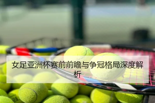 女足亚洲杯赛前前瞻与争冠格局深度解析