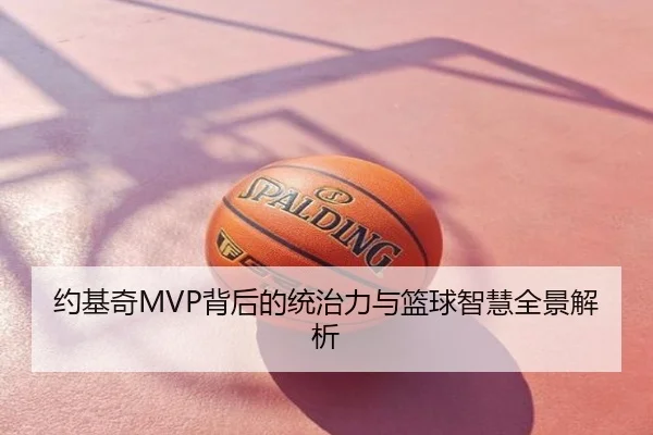 约基奇MVP背后的统治力与篮球智慧全景解析