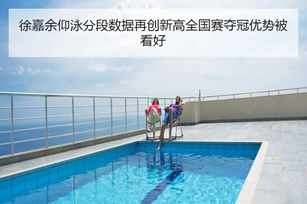 徐嘉余仰泳分段数据再创新高全国赛夺冠优势被看好