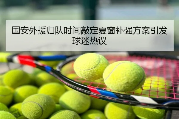 国安外援归队时间敲定夏窗补强方案引发球迷热议