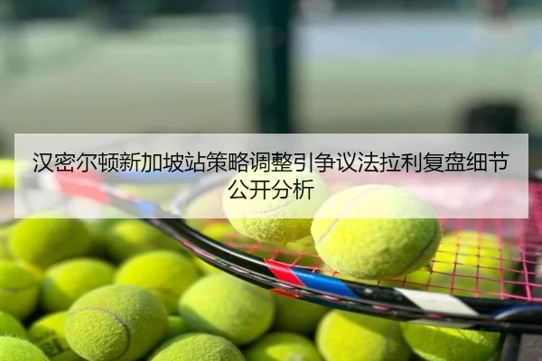 汉密尔顿新加坡站策略调整引争议法拉利复盘细节公开分析