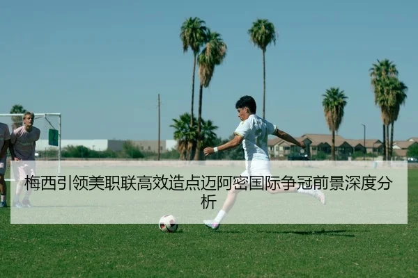 梅西引领美职联高效造点迈阿密国际争冠前景深度分析